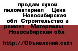 продам сухой пиломатериал  › Цена ­ 6 500 - Новосибирская обл. Строительство и ремонт » Материалы   . Новосибирская обл.